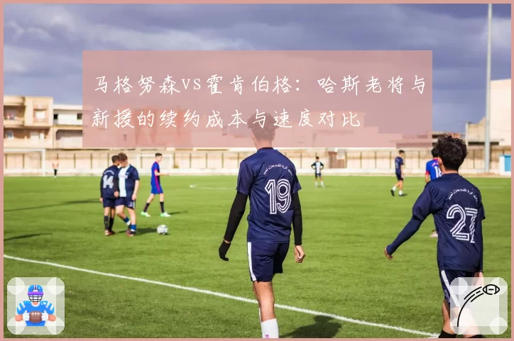 马格努森vs霍肯伯格：哈斯老将与新援的续约成本与速度对比