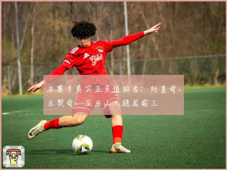 本赛季真实正负值排名：约基奇、东契奇、亚历山大稳居前三