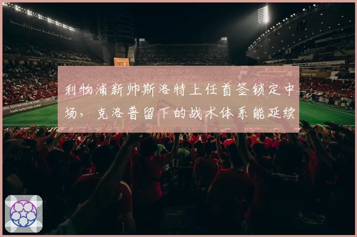 利物浦新帅斯洛特上任首签锁定中场，克洛普留下的战术体系能延续吗？