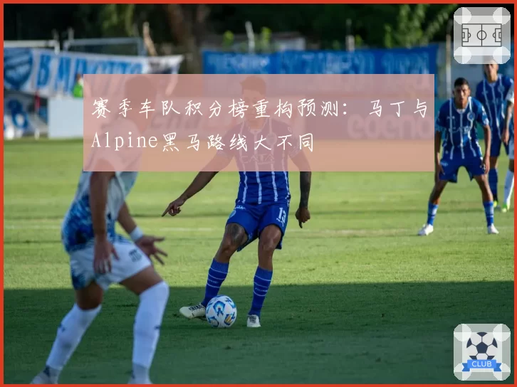 赛季车队积分榜重构预测:马丁与Alpine黑马路线大不同