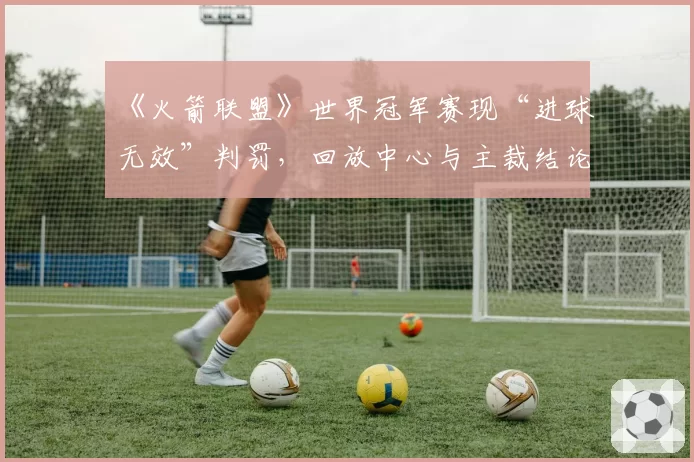 《火箭联盟》世界冠军赛现“进球无效”判罚，回放中心与主裁结论为何相反？
