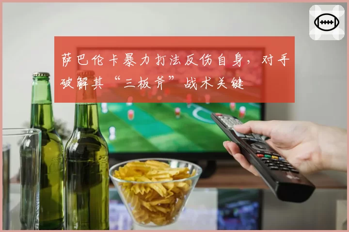 萨巴伦卡暴力打法反伤自身,对手破解其“三板斧”战术关键