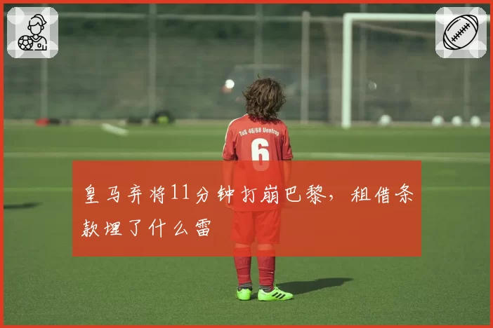 皇马弃将11分钟打崩巴黎，租借条款埋了什么雷