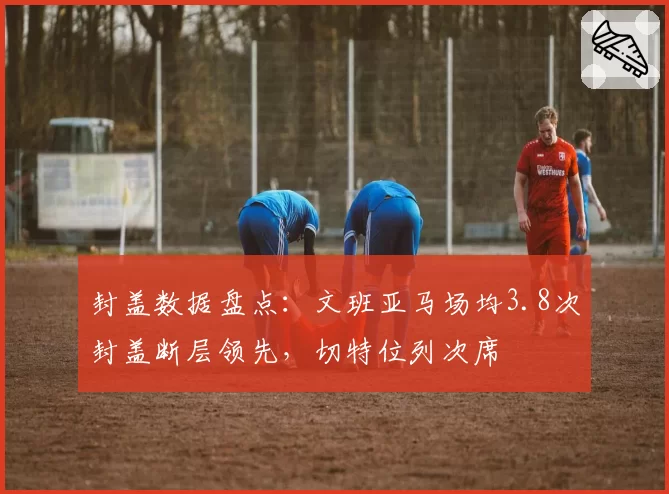 封盖数据盘点：文班亚马场均3.8次封盖断层领先，切特位列次席