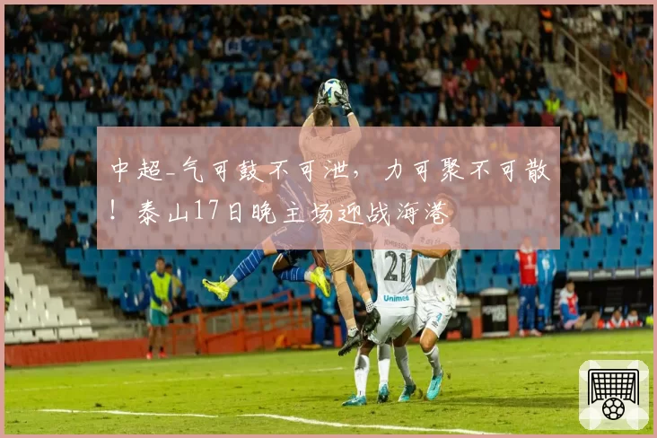 中超_气可鼓不可泄,力可聚不可散!泰山17日晚主场迎战海港