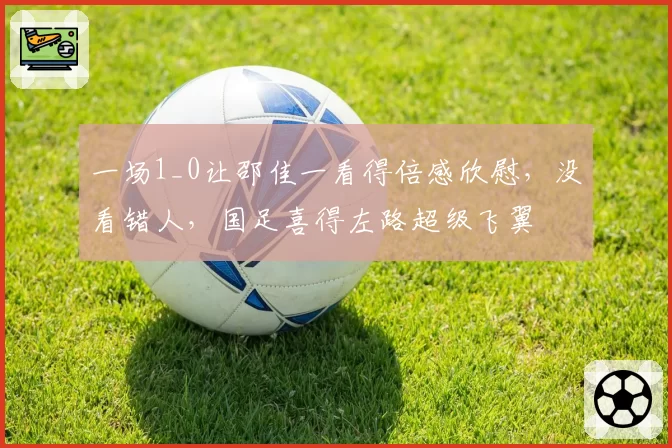 一场1_0让邵佳一看得倍感欣慰，没看错人，国足喜得左路超级飞翼