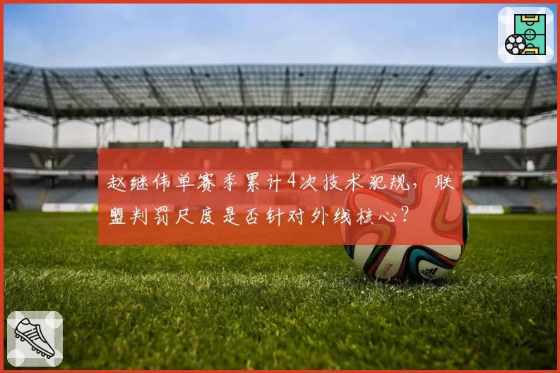 赵继伟单赛季累计4次技术犯规,联盟判罚尺度是否针对外线核心?