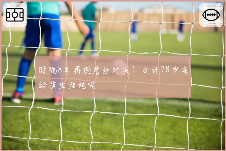 时隔8年再现詹杜对决!合计78岁高龄演生涯绝唱