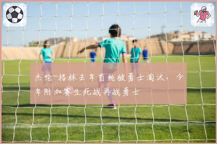 杰伦-格林去年首轮被勇士淘汰,今年附加赛生死战再战勇士