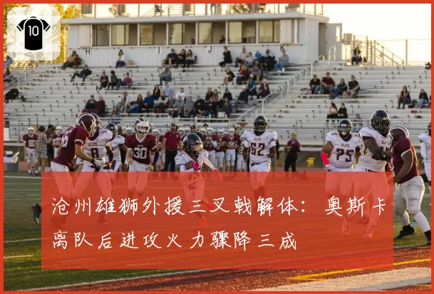 沧州雄狮外援三叉戟解体:奥斯卡离队后进攻火力骤降三成