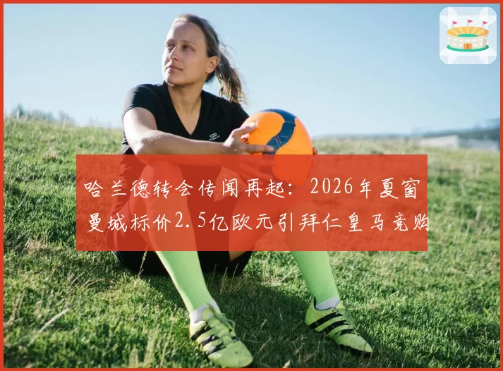 哈兰德转会传闻再起:2026年夏窗曼城标价2.5亿欧元引拜仁皇马竞购