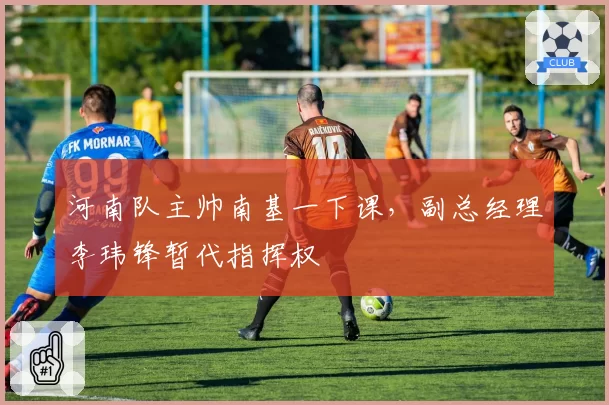 河南队主帅南基一下课,副总经理李玮锋暂代指挥权