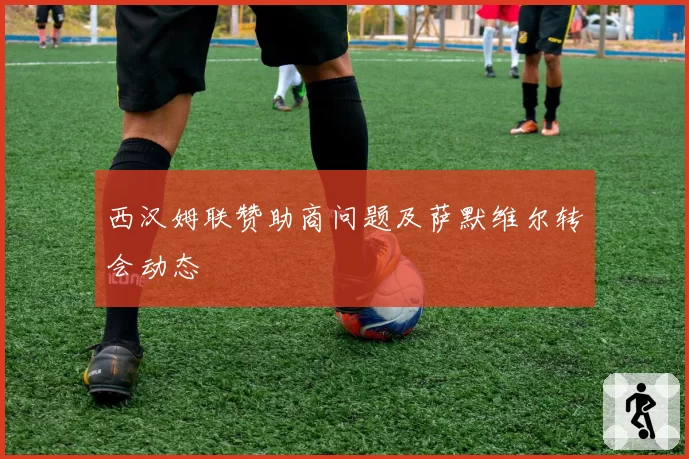 西汉姆联赞助商问题及萨默维尔转会动态