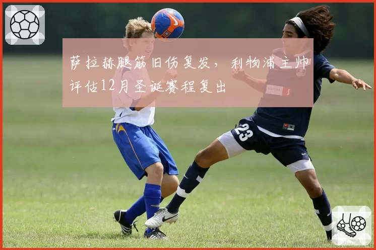 萨拉赫腿筋旧伤复发,利物浦主帅评估12月圣诞赛程复出