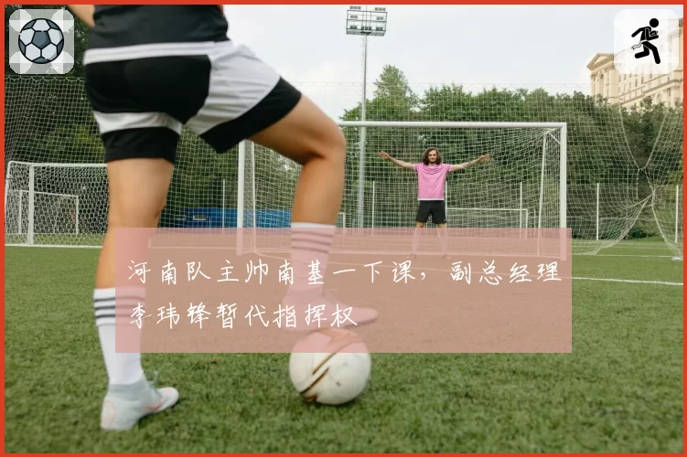 河南队主帅南基一下课,副总经理李玮锋暂代指挥权