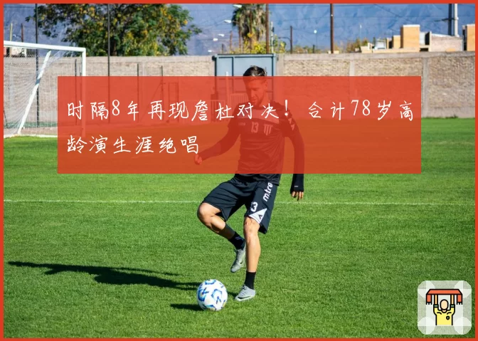 时隔8年再现詹杜对决!合计78岁高龄演生涯绝唱