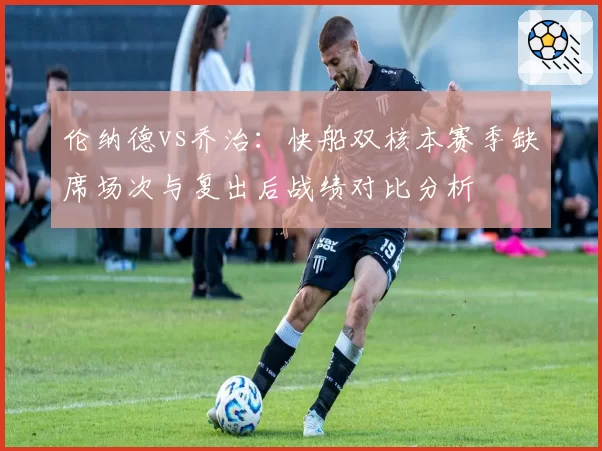 伦纳德vs乔治:快船双核本赛季缺席场次与复出后战绩对比分析