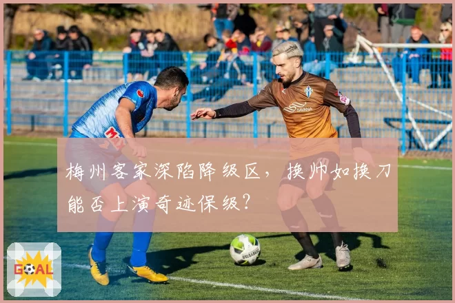 梅州客家深陷降级区,换帅如换刀能否上演奇迹保级?