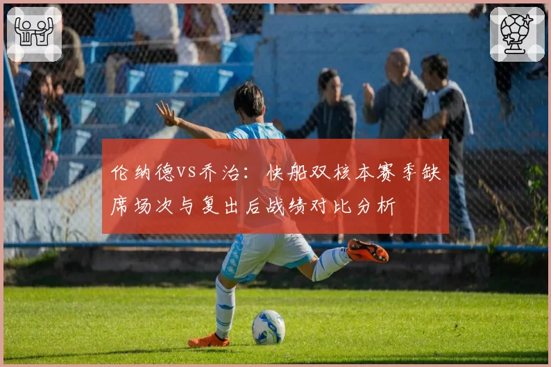伦纳德vs乔治:快船双核本赛季缺席场次与复出后战绩对比分析