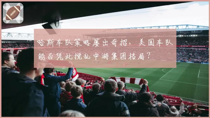 哈斯车队策略屡出奇招,美国车队能否凭此搅乱中游集团格局?