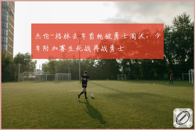 杰伦-格林去年首轮被勇士淘汰,今年附加赛生死战再战勇士
