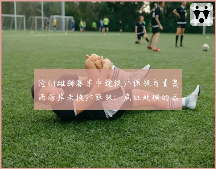 沧州雄狮赛季中途换帅保级与青岛西海岸未换帅降级：危机处理的成败案例
