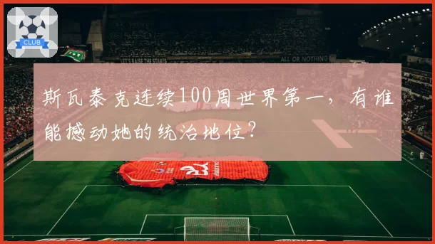 斯瓦泰克连续100周世界第一,有谁能撼动她的统治地位?