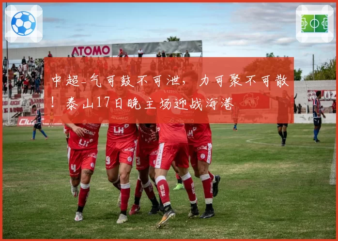 中超_气可鼓不可泄，力可聚不可散！泰山17日晚主场迎战海港
