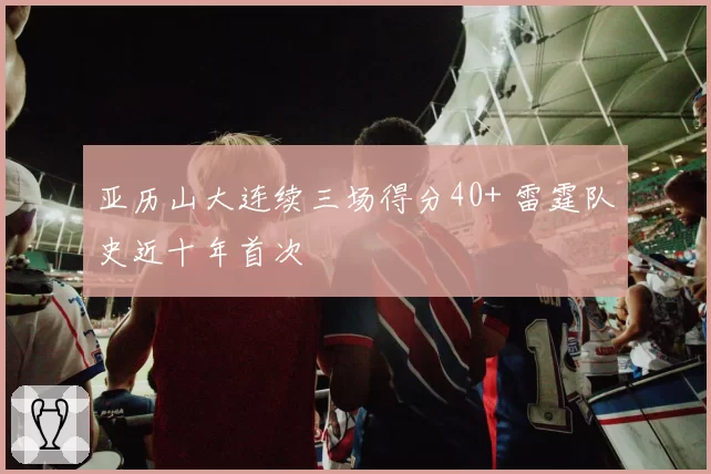 亚历山大连续三场得分40+ 雷霆队史近十年首次