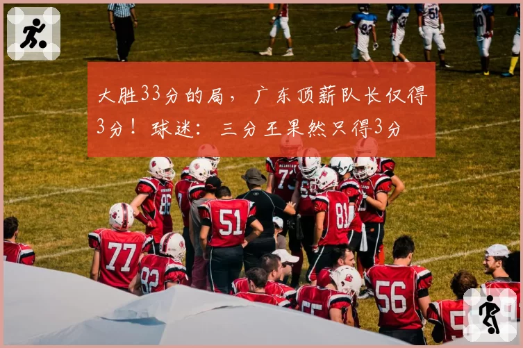 大胜33分的局,广东顶薪队长仅得3分!球迷:三分王果然只得3分