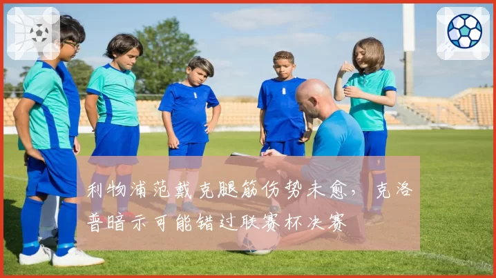 利物浦范戴克腿筋伤势未愈,克洛普暗示可能错过联赛杯决赛