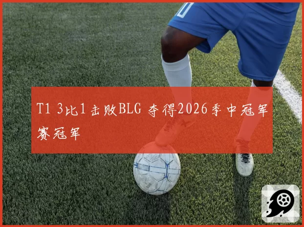 T1 3比1击败BLG 夺得2026季中冠军赛冠军