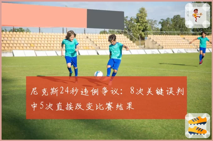 尼克斯24秒违例争议:8次关键误判中5次直接改变比赛结果