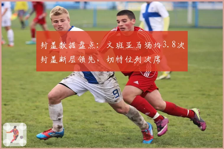 封盖数据盘点：文班亚马场均3.8次封盖断层领先，切特位列次席